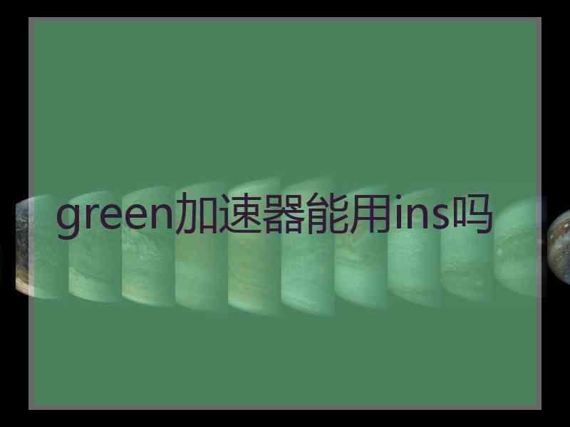 green加速器能用ins吗